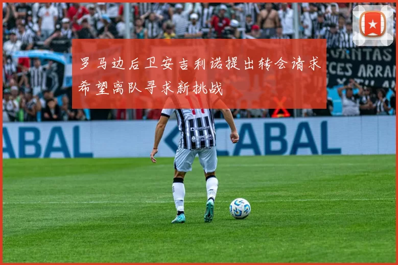 罗马边后卫安吉利诺提出转会请求希望离队寻求新挑战