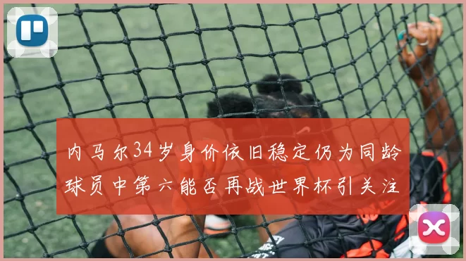 内马尔34岁身价依旧稳定仍为同龄球员中第六能否再战世界杯引关注