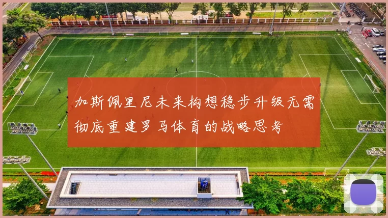加斯佩里尼未来构想稳步升级无需彻底重建罗马体育的战略思考