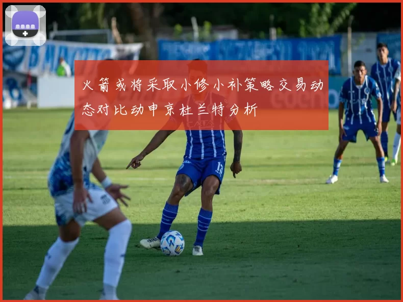 火箭或将采取小修小补策略交易动态对比动申京杜兰特分析