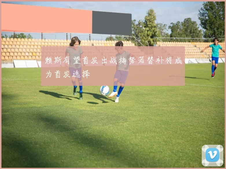 赖斯有望首发出战梅努若替补将成为首发选择