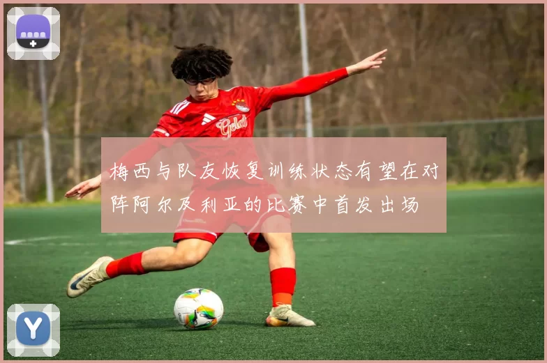 梅西与队友恢复训练状态有望在对阵阿尔及利亚的比赛中首发出场