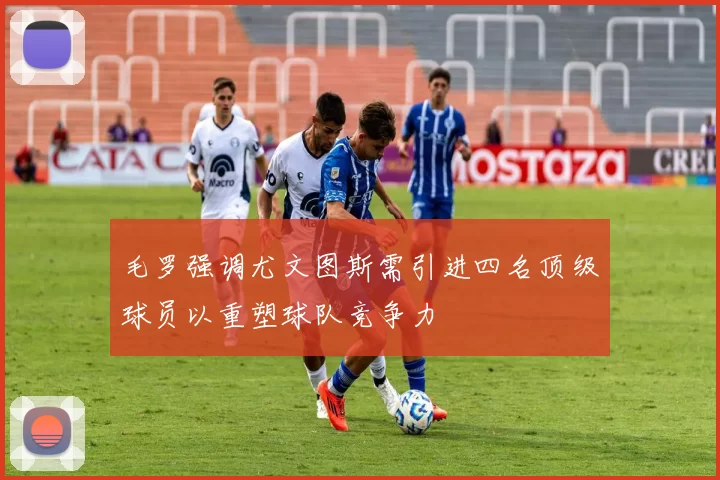 毛罗强调尤文图斯需引进四名顶级球员以重塑球队竞争力