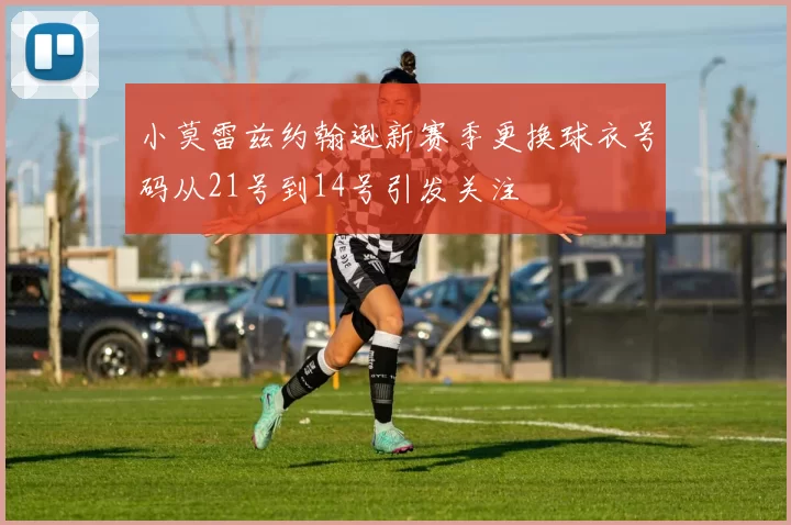 小莫雷兹约翰逊新赛季更换球衣号码从21号到14号引发关注