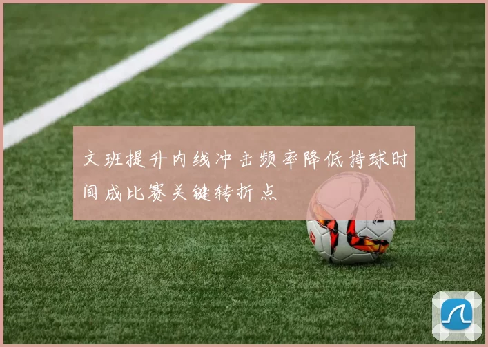 文班提升内线冲击频率降低持球时间成比赛关键转折点
