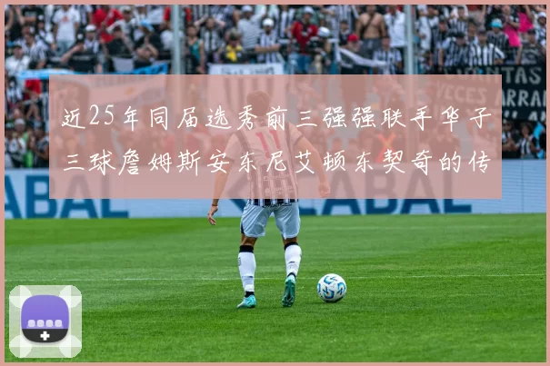 近25年同届选秀前三强强联手华子三球詹姆斯安东尼艾顿东契奇的传奇故事