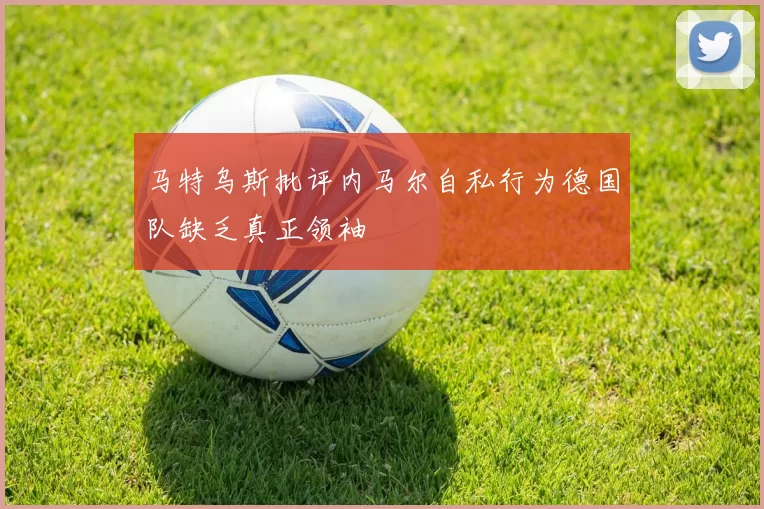 马特乌斯批评内马尔自私行为德国队缺乏真正领袖