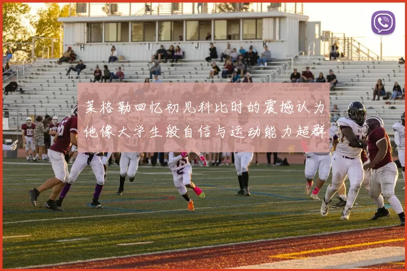 莱格勒回忆初见科比时的震撼认为他像大学生般自信与运动能力超群