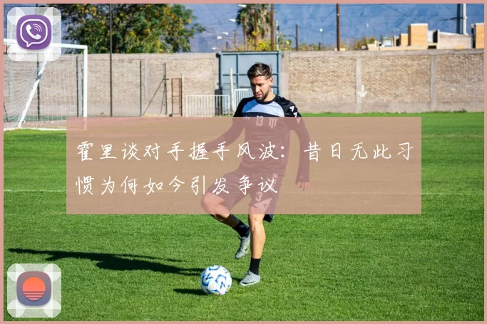 霍里谈对手握手风波：昔日无此习惯为何如今引发争议
