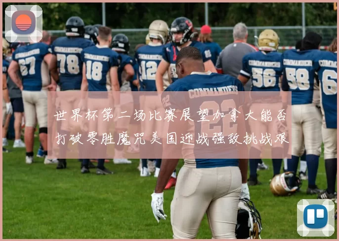 世界杯第二场比赛展望加拿大能否打破零胜魔咒美国迎战强敌挑战艰巨