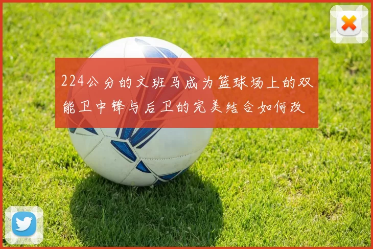 224公分的文班马成为篮球场上的双能卫中锋与后卫的完美结合如何改变比赛格局