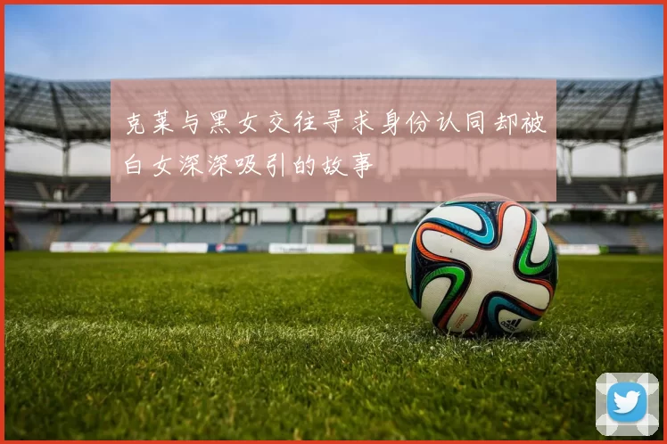 克莱与黑女交往寻求身份认同却被白女深深吸引的故事