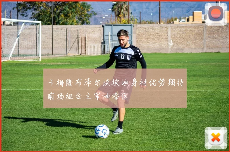 卡梅隆布泽尔谈埃迪身材优势期待前场组合主宰油漆区