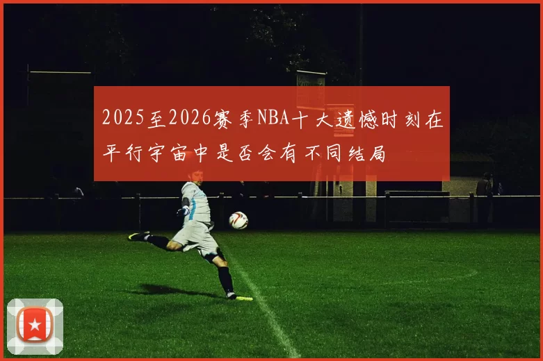 2025至2026赛季NBA十大遗憾时刻在平行宇宙中是否会有不同结局
