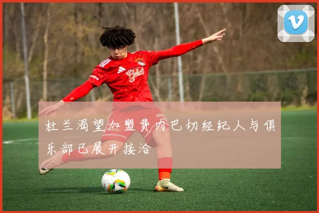 杜兰渴望加盟费内巴切经纪人与俱乐部已展开接洽