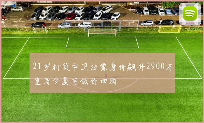 21岁科莫中卫拉蒙身价飙升2900万皇马今夏可低价回购