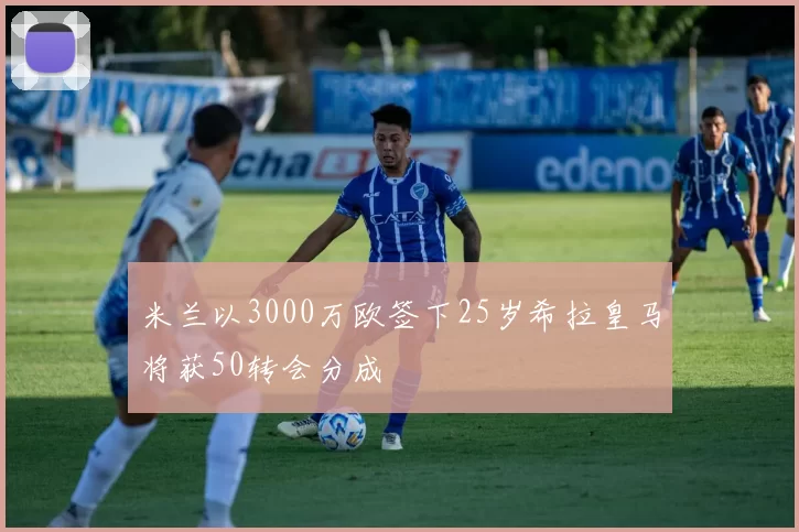 米兰以3000万欧签下25岁希拉皇马将获50转会分成