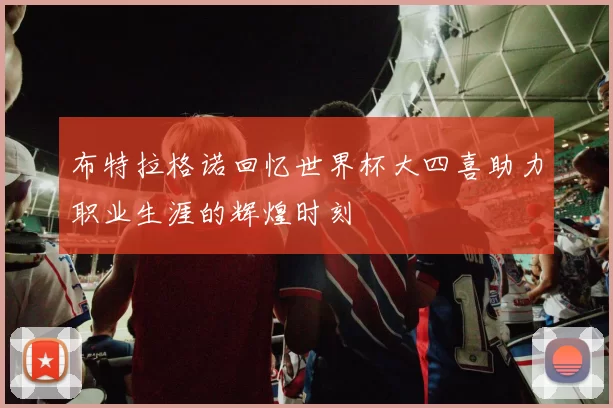 布特拉格诺回忆世界杯大四喜助力职业生涯的辉煌时刻