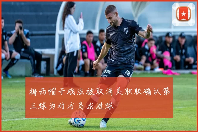 梅西帽子戏法被取消美职联确认第三球为对方乌龙进球